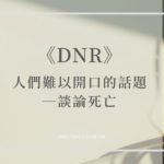 《DNR》人們難以開口的話題—談論死亡